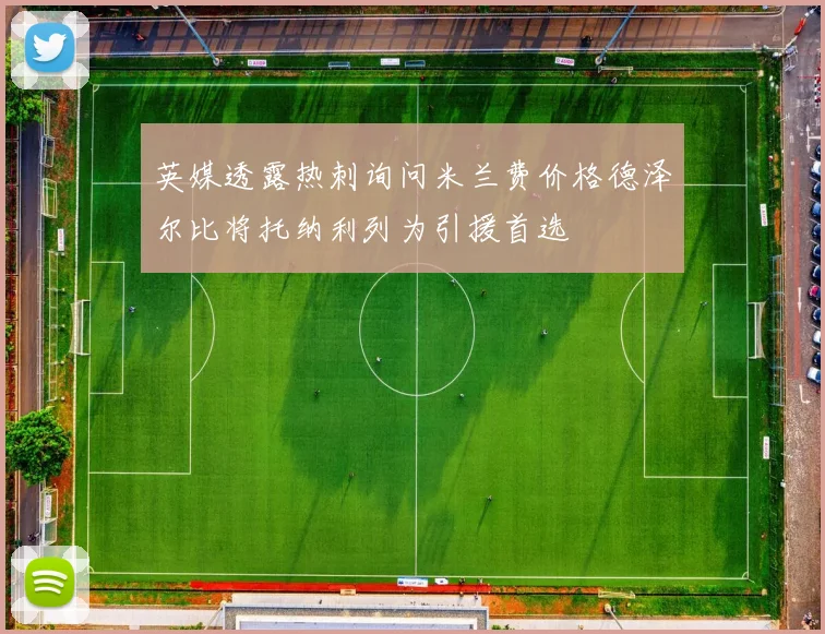 英媒透露热刺询问米兰费价格德泽尔比将托纳利列为引援首选