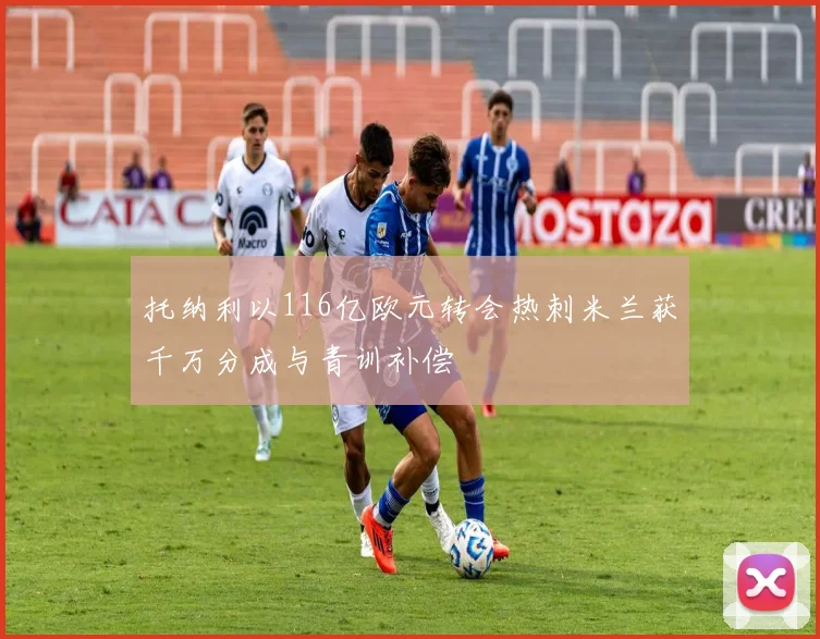 托纳利以116亿欧元转会热刺米兰获千万分成与青训补偿