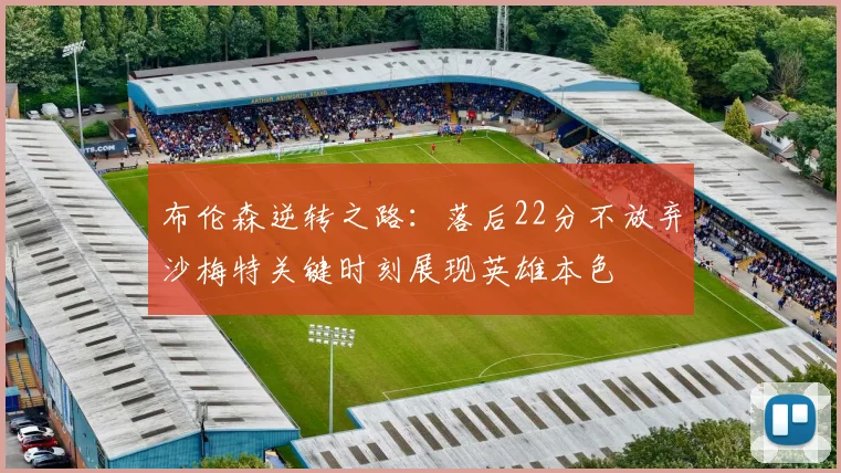 布伦森逆转之路：落后22分不放弃沙梅特关键时刻展现英雄本色