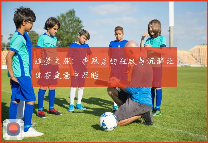 追梦之旅：夺冠后的狂欢与沉醉让你在疲惫中沉睡
