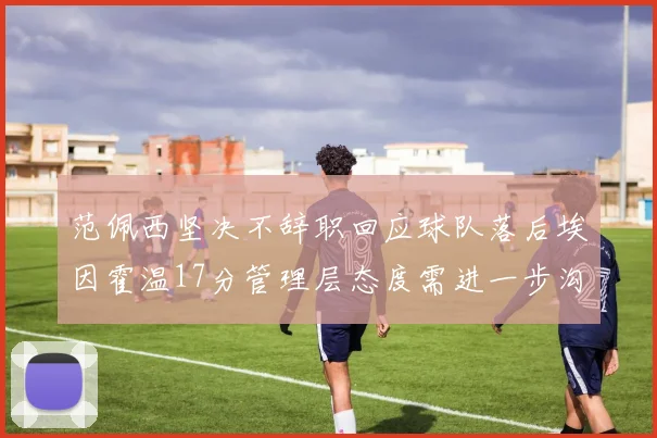 范佩西坚决不辞职回应球队落后埃因霍温17分管理层态度需进一步沟通