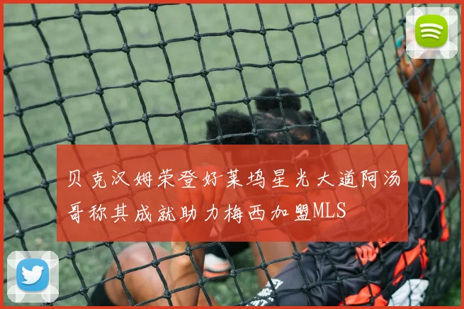 贝克汉姆荣登好莱坞星光大道阿汤哥称其成就助力梅西加盟MLS