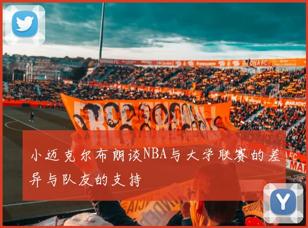 小迈克尔布朗谈NBA与大学联赛的差异与队友的支持