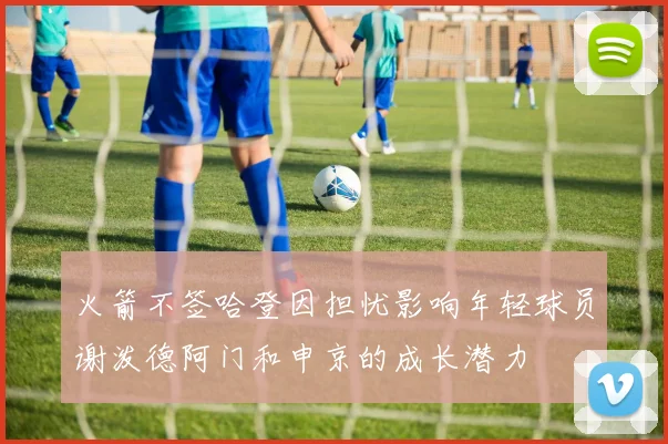 火箭不签哈登因担忧影响年轻球员谢泼德阿门和申京的成长潜力