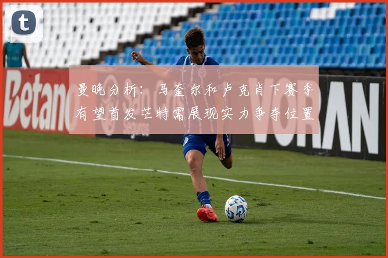 曼晚分析：马奎尔和卢克肖下赛季有望首发芒特需展现实力争夺位置