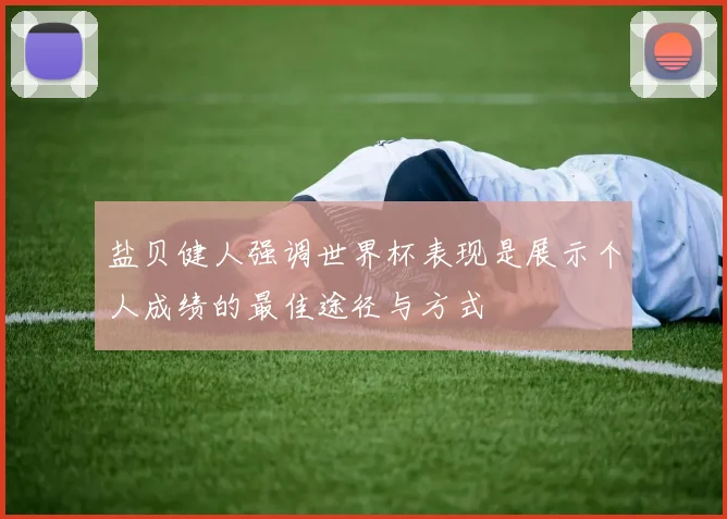 盐贝健人强调世界杯表现是展示个人成绩的最佳途径与方式