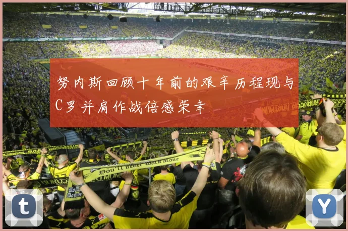 努内斯回顾十年前的艰辛历程现与C罗并肩作战倍感荣幸