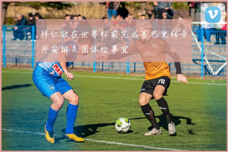 拜仁欲在世界杯前完成塞巴里转会并安排美国体检事宜