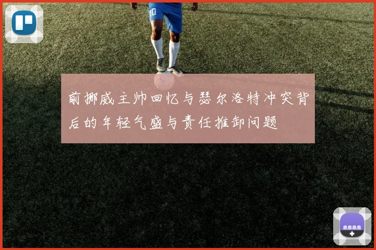 前挪威主帅回忆与瑟尔洛特冲突背后的年轻气盛与责任推卸问题
