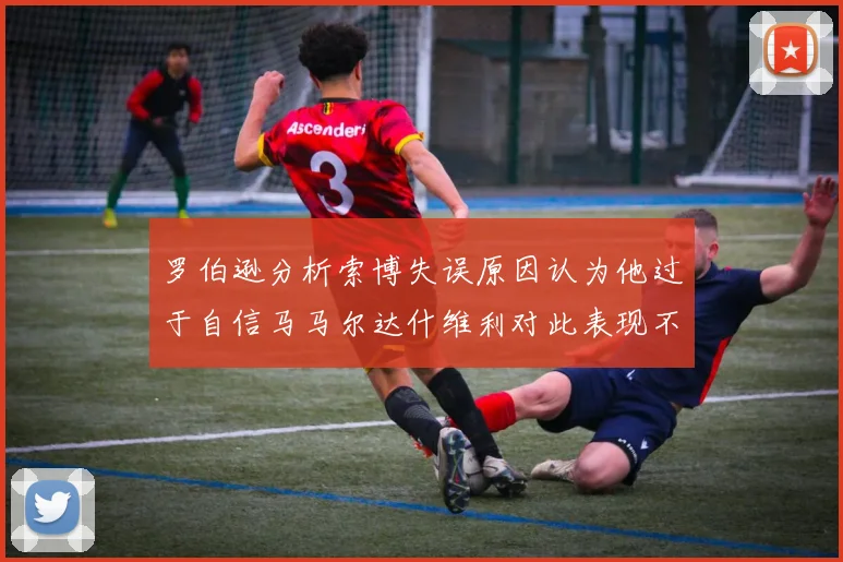 罗伯逊分析索博失误原因认为他过于自信马马尔达什维利对此表现不满
