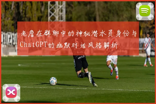 老詹在群聊中的神秘潜水员身份与ChatGPT的幽默对话风格解析