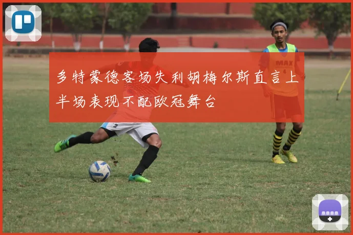 多特蒙德客场失利胡梅尔斯直言上半场表现不配欧冠舞台