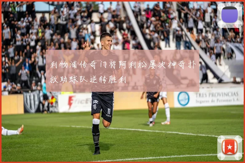利物浦传奇门将阿利松屡次神奇扑救助球队逆转胜利