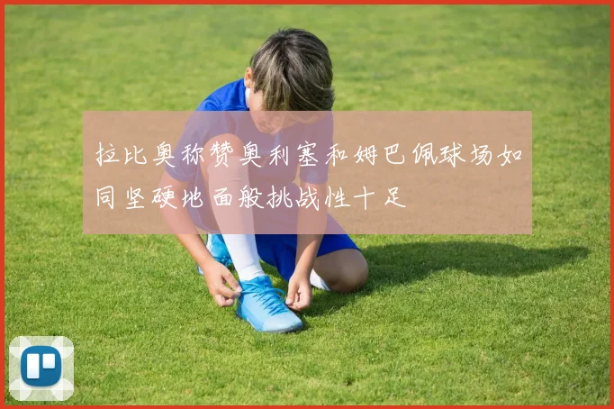 拉比奥称赞奥利塞和姆巴佩球场如同坚硬地面般挑战性十足