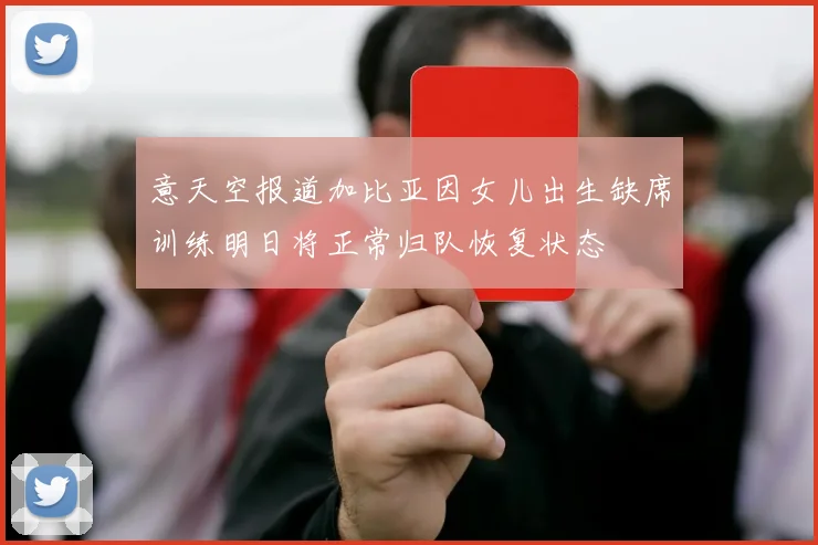 意天空报道加比亚因女儿出生缺席训练明日将正常归队恢复状态