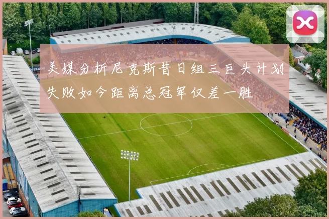 美媒分析尼克斯昔日组三巨头计划失败如今距离总冠军仅差一胜