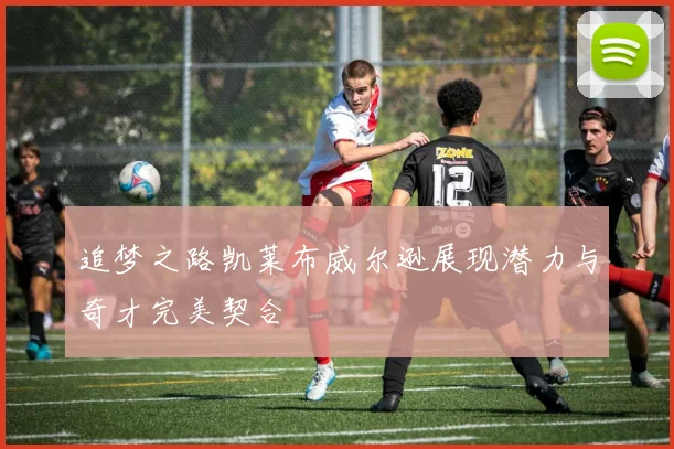 追梦之路凯莱布威尔逊展现潜力与奇才完美契合