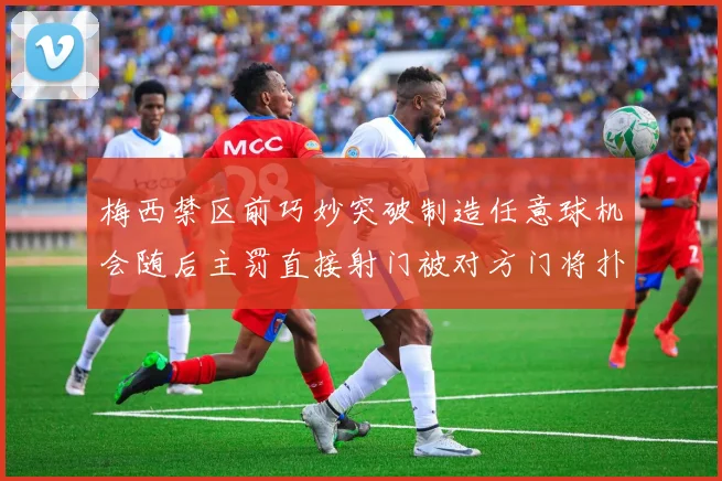 梅西禁区前巧妙突破制造任意球机会随后主罚直接射门被对方门将扑出