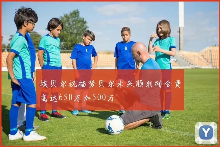 埃贝尔祝福努贝尔未来顺利转会费高达650万加500万
