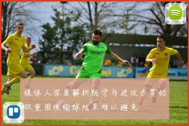 媒体人深度解析防守与进攻赤贫的双重困境输球结果难以避免