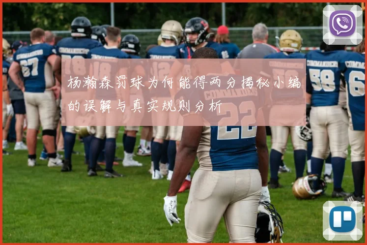 杨瀚森罚球为何能得两分揭秘小编的误解与真实规则分析