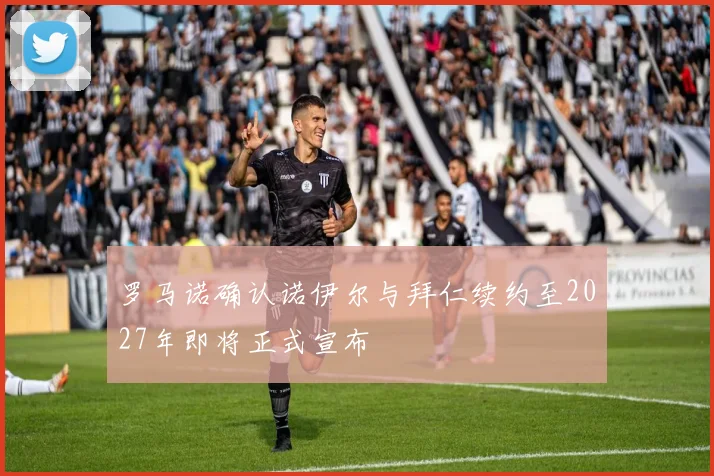 罗马诺确认诺伊尔与拜仁续约至2027年即将正式宣布