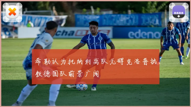 希勒认为托纳利离队无碍克洛普执教德国队前景广阔