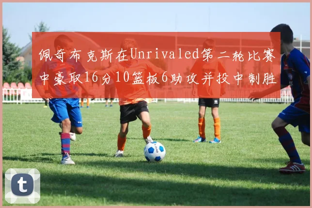 佩奇布克斯在Unrivaled第二轮比赛中豪取16分10篮板6助攻并投中制胜球