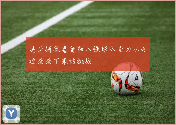 迪亚斯欣喜晋级八强球队全力以赴迎接接下来的挑战