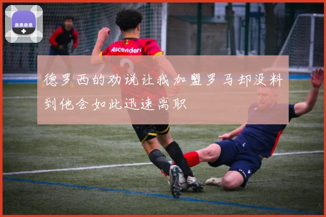 德罗西的劝说让我加盟罗马却没料到他会如此迅速离职