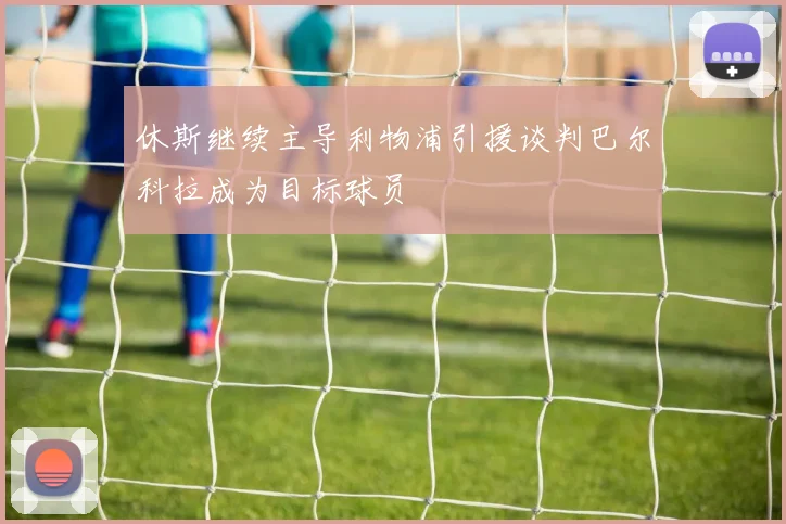 休斯继续主导利物浦引援谈判巴尔科拉成为目标球员